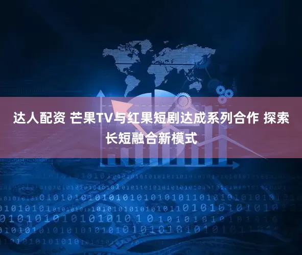 达人配资 芒果TV与红果短剧达成系列合作 探索长短融合新模式