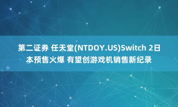 第二证券 任天堂(NTDOY.US)Switch 2日本预售火爆 有望创游戏机销售新纪录