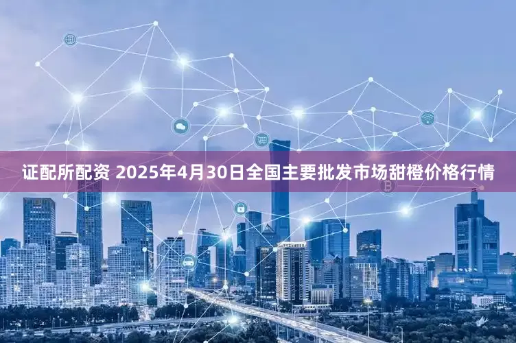 证配所配资 2025年4月30日全国主要批发市场甜橙价格行情