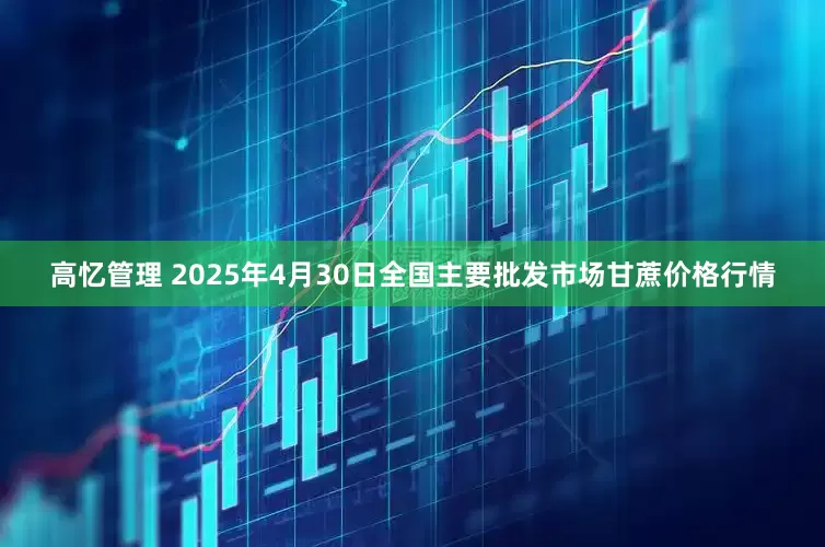 高忆管理 2025年4月30日全国主要批发市场甘蔗价格行情