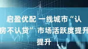 启盈优配 一线城市“认房不认贷” 市场活跃度提升