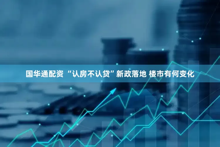 国华通配资 “认房不认贷”新政落地 楼市有何变化