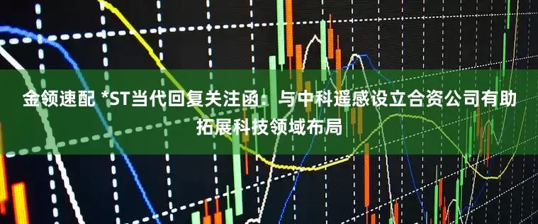 金领速配 *ST当代回复关注函：与中科遥感设立合资公司有助拓展科技领域布局