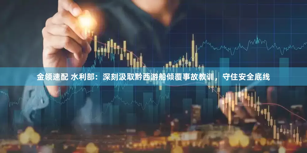 金领速配 水利部：深刻汲取黔西游船倾覆事故教训，守住安全底线