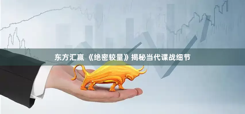 东方汇赢 《绝密较量》揭秘当代谍战细节