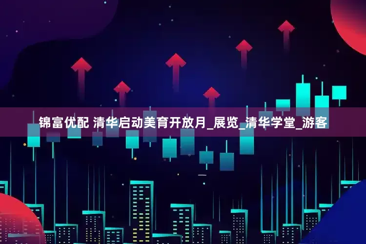 锦富优配 清华启动美育开放月_展览_清华学堂_游客