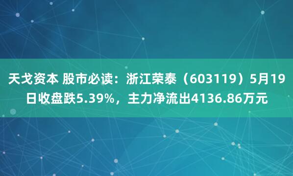 天戈资本 股市必读：浙江荣泰（603119）5月19日收盘跌5.39%，主力净流出4136.86万元
