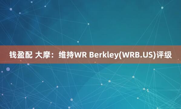 钱盈配 大摩：维持WR Berkley(WRB.US)评级