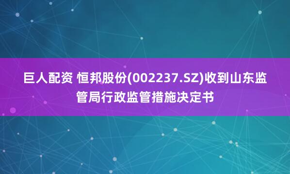 巨人配资 恒邦股份(002237.SZ)收到山东监管局行政监管措施决定书