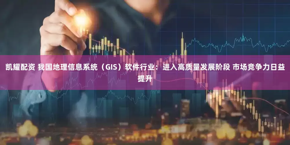 凯耀配资 我国地理信息系统（GIS）软件行业：进入高质量发展阶段 市场竞争力日益提升