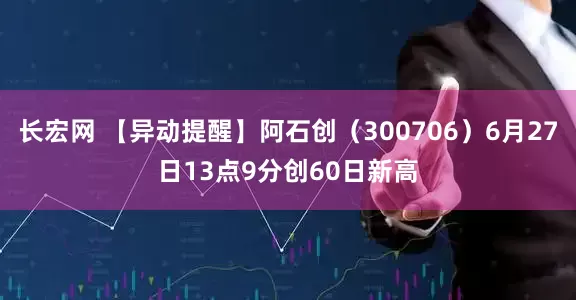 长宏网 【异动提醒】阿石创（300706）6月27日13点9分创60日新高