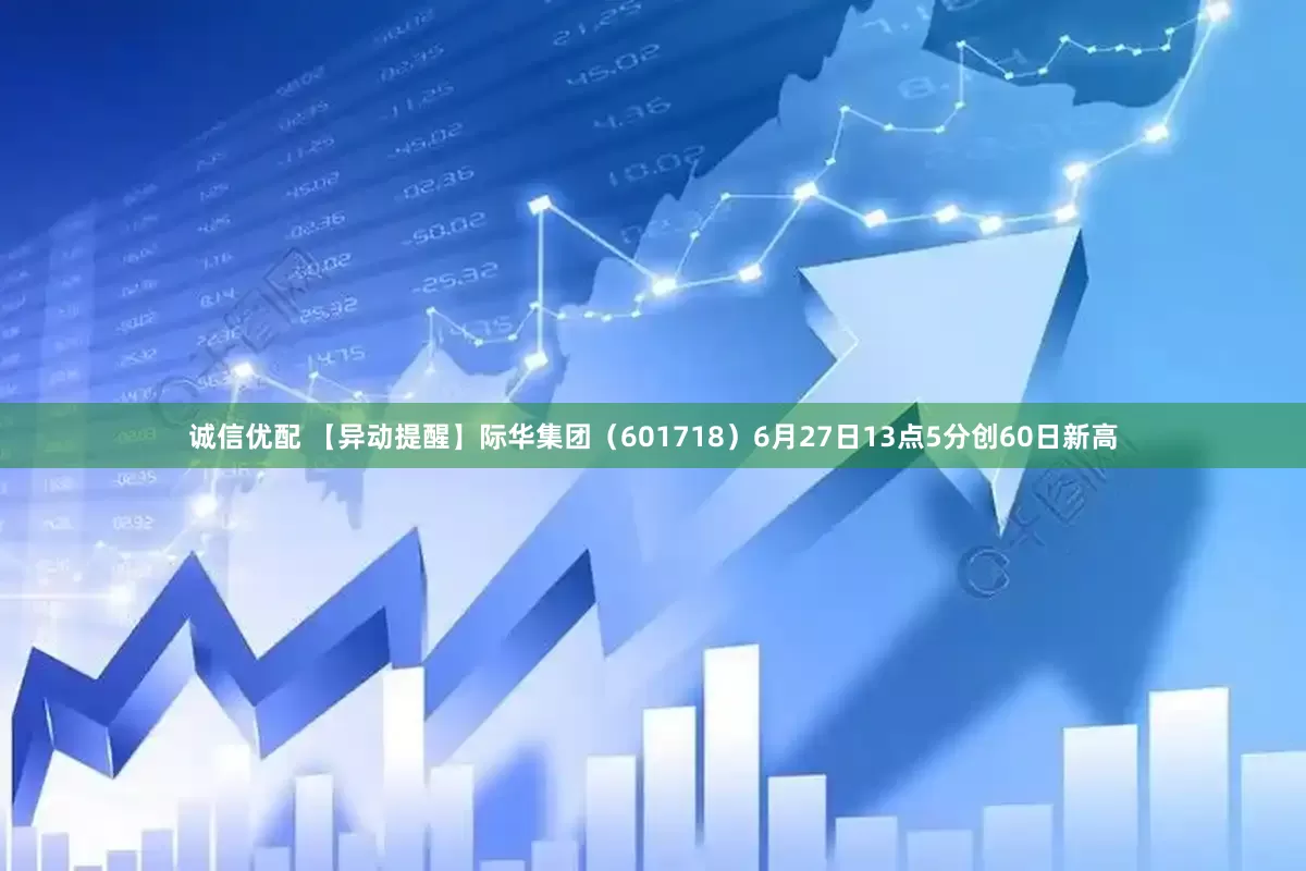 诚信优配 【异动提醒】际华集团（601718）6月27日13点5分创60日新高