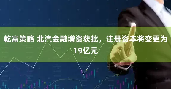 乾富策略 北汽金融增资获批，注册资本将变更为19亿元