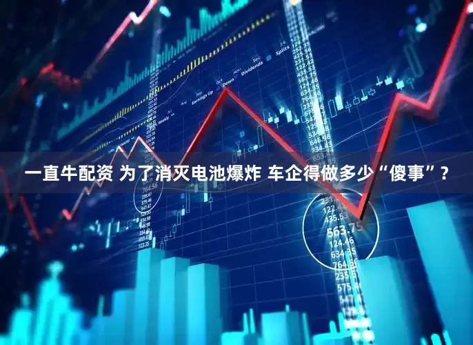 一直牛配资 为了消灭电池爆炸 车企得做多少“傻事”？
