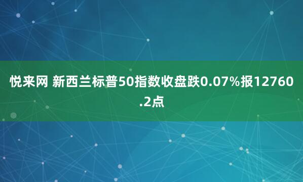 悦来网 新西兰标普50指数收盘跌0.07%报12760.2点
