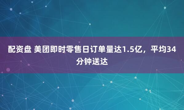 配资盘 美团即时零售日订单量达1.5亿，平均34分钟送达