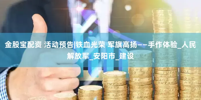 金股宝配资 活动预告|铁血光荣 军旗高扬——手作体验_人民解放军_安阳市_建设
