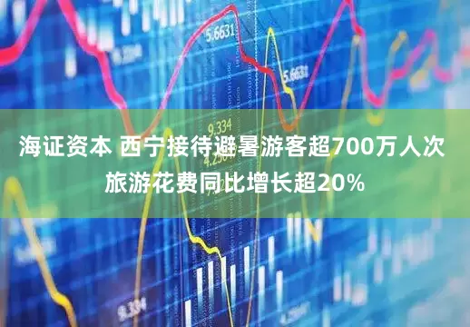 海证资本 西宁接待避暑游客超700万人次 旅游花费同比增长超20%