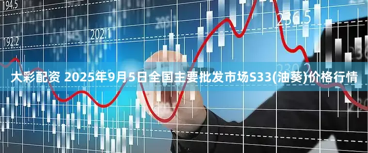 大彩配资 2025年9月5日全国主要批发市场S33(油葵)价格行情