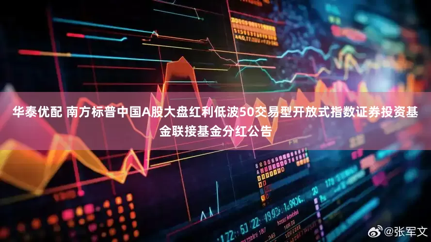华泰优配 南方标普中国A股大盘红利低波50交易型开放式指数证券投资基金联接基金分红公告