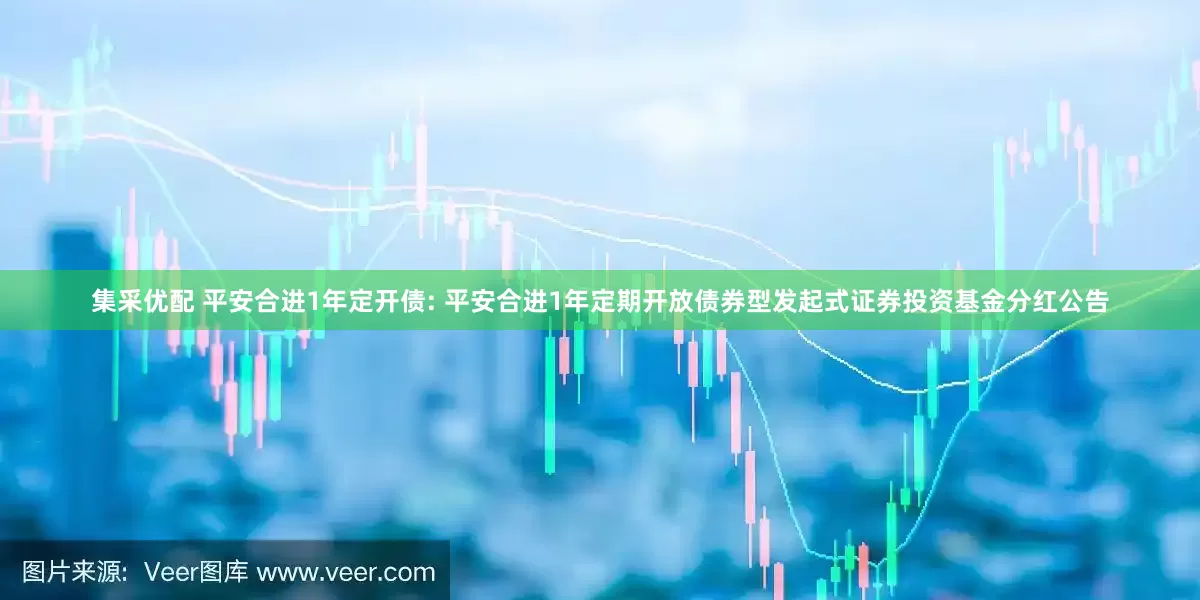 集采优配 平安合进1年定开债: 平安合进1年定期开放债券型发起式证券投资基金分红公告
