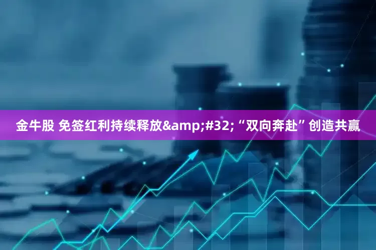 金牛股 免签红利持续释放&#32;“双向奔赴”创造共赢