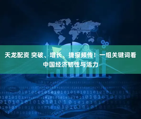 天龙配资 突破、增长、捷报频传！一组关键词看中国经济韧性与活力