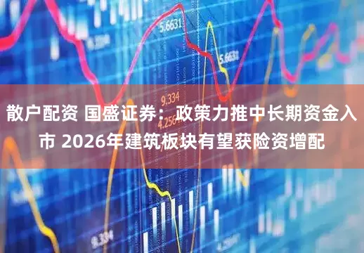散户配资 国盛证券：政策力推中长期资金入市 2026年建筑板块有望获险资增配