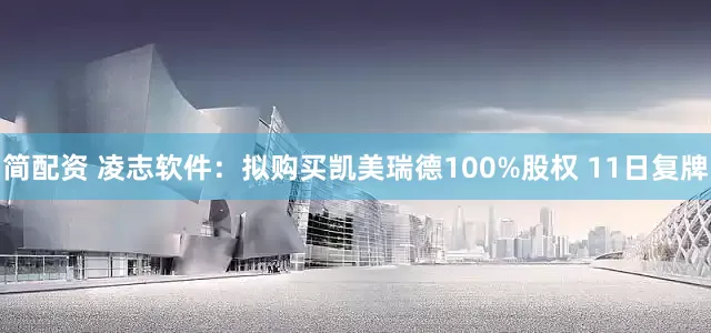 简配资 凌志软件：拟购买凯美瑞德100%股权 11日复牌