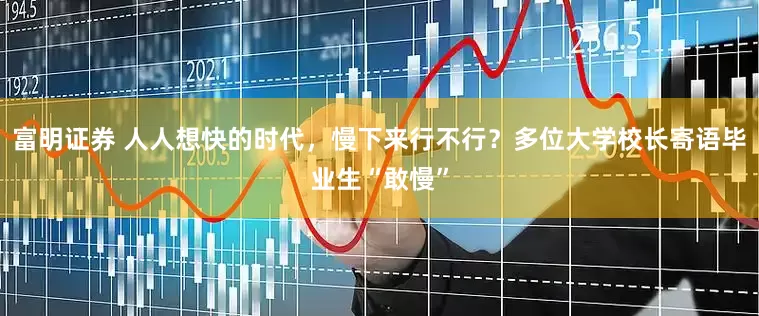富明证券 人人想快的时代，慢下来行不行？多位大学校长寄语毕业生“敢慢”