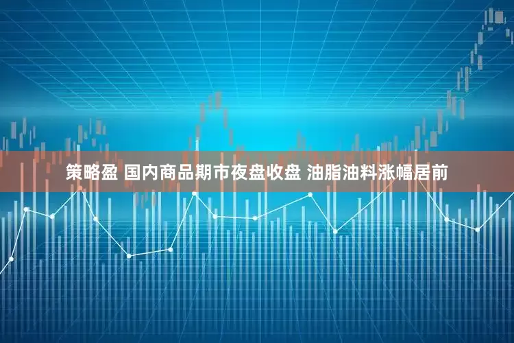 策略盈 国内商品期市夜盘收盘 油脂油料涨幅居前