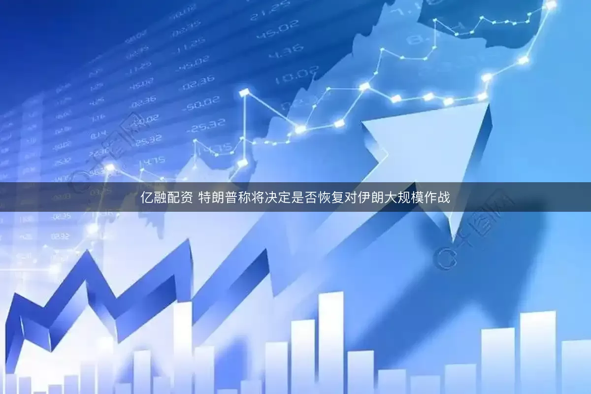 亿融配资 特朗普称将决定是否恢复对伊朗大规模作战