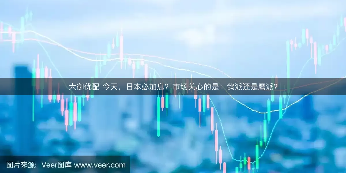 大御优配 今天，日本必加息？市场关心的是：鸽派还是鹰派？